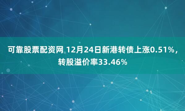 可靠股票配资网 12月24日新港转债上涨0.51%,转股溢价率33.46%