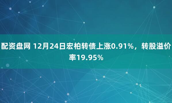 配资盘网 12月24日宏柏转债上涨0.91%，转股溢价率19.95%