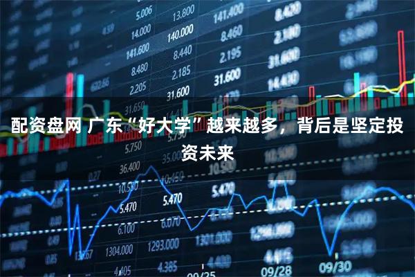 配资盘网 广东“好大学”越来越多，背后是坚定投资未来