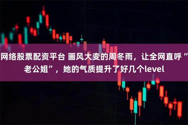 网络股票配资平台 画风大变的周冬雨，让全网直呼“老公姐”，她的气质提升了好几个level
