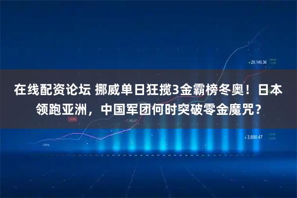 在线配资论坛 挪威单日狂揽3金霸榜冬奥！日本领跑亚洲，中国军团何时突破零金魔咒？