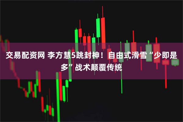 交易配资网 李方慧5跳封神！自由式滑雪“少即是多”战术颠覆传统