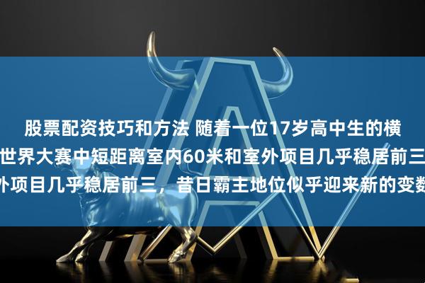 股票配资技巧和方法 随着一位17岁高中生的横空出世，让美国田径在世界大赛中短距离室内60米和室外项目几乎稳居前三，昔日霸主地位似乎迎来新的变数与挑战