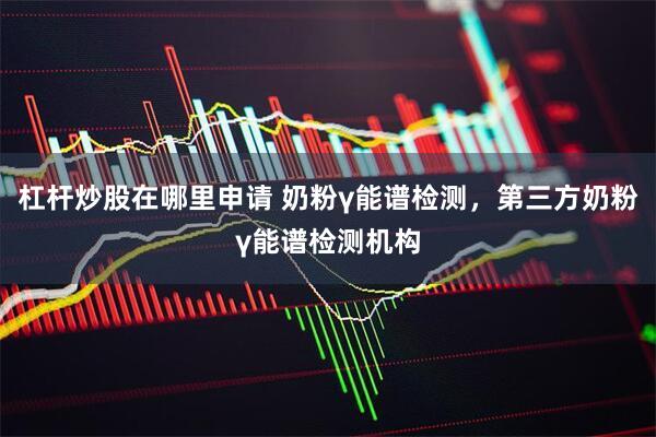 杠杆炒股在哪里申请 奶粉γ能谱检测，第三方奶粉γ能谱检测机构