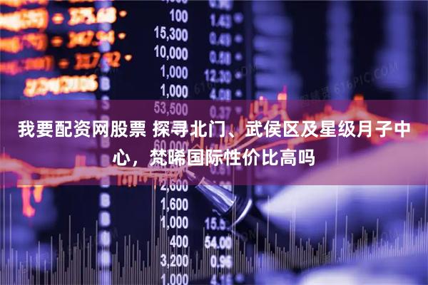我要配资网股票 探寻北门、武侯区及星级月子中心，梵晞国际性价比高吗