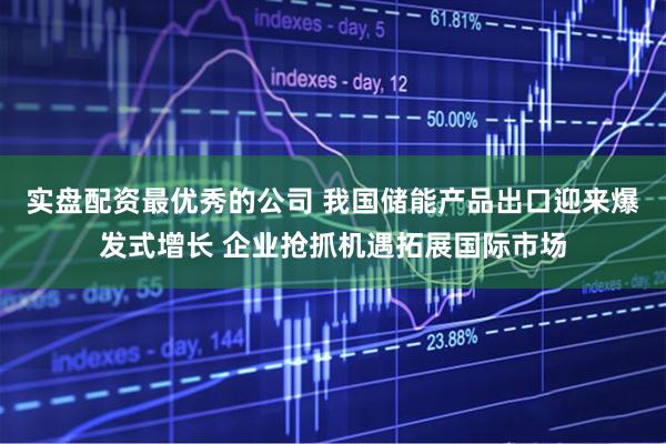 实盘配资最优秀的公司 我国储能产品出口迎来爆发式增长 企业抢抓机遇拓展国际市场