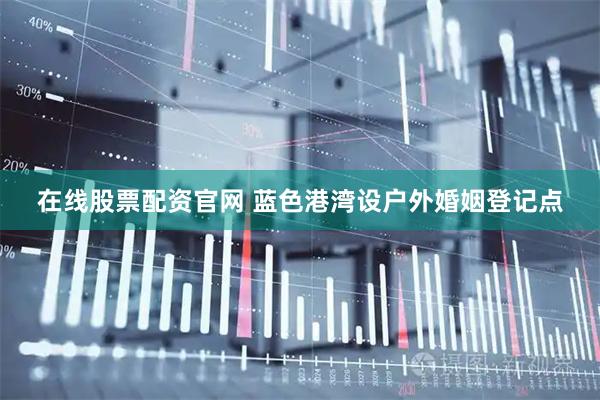 在线股票配资官网 蓝色港湾设户外婚姻登记点