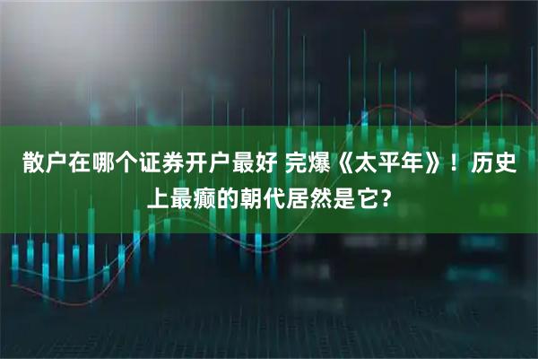 散户在哪个证券开户最好 完爆《太平年》！历史上最癫的朝代居然是它？