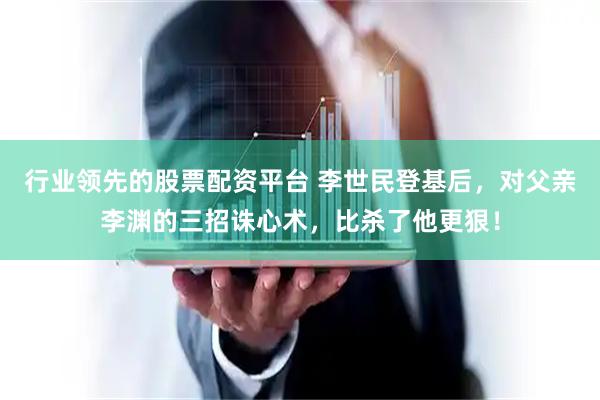 行业领先的股票配资平台 李世民登基后，对父亲李渊的三招诛心术，比杀了他更狠！