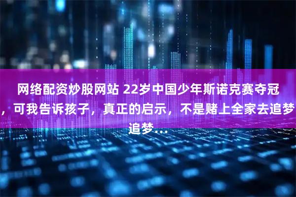 网络配资炒股网站 22岁中国少年斯诺克赛夺冠了，可我告诉孩子，真正的启示，不是赌上全家去追梦…