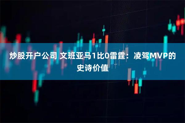 炒股开户公司 文班亚马1比0雷霆：凌驾MVP的史诗价值