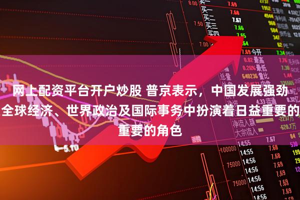网上配资平台开户炒股 普京表示，中国发展强劲，在全球经济、世界政治及国际事务中扮演着日益重要的角色