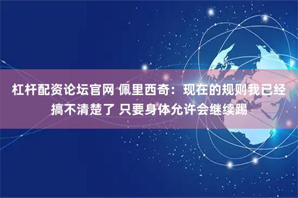 杠杆配资论坛官网 佩里西奇：现在的规则我已经搞不清楚了 只要身体允许会继续踢