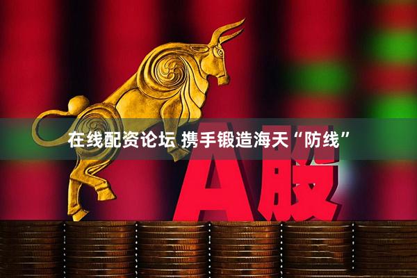 在线配资论坛 携手锻造海天“防线”