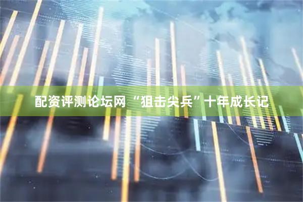 配资评测论坛网 “狙击尖兵”十年成长记