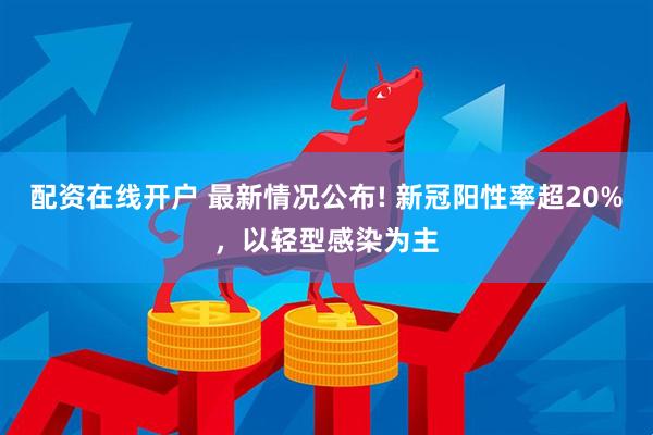 配资在线开户 最新情况公布! 新冠阳性率超20%，以轻型感染为主