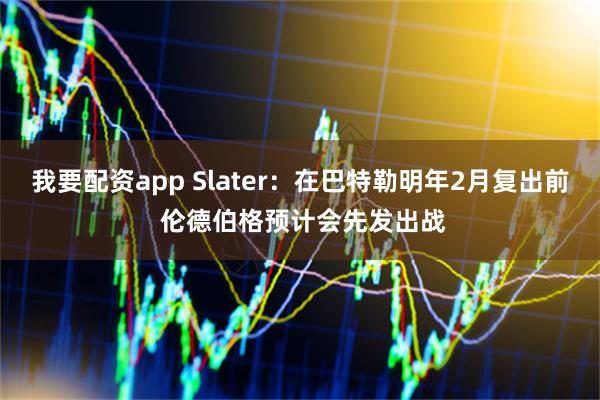 我要配资app Slater：在巴特勒明年2月复出前 伦德伯格预计会先发出战