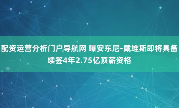 配资运营分析门户导航网 曝安东尼-戴维斯即将具备续签4年2.75亿顶薪资格